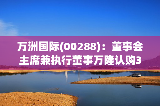 万洲国际(00288)：董事会主席兼执行董事万隆认购320万股史密斯菲尔德股份