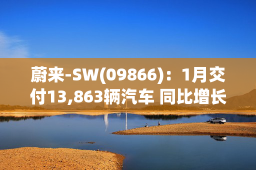 蔚来-SW(09866)：1月交付13,863辆汽车 同比增长37.9%