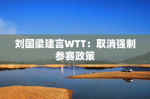 刘国梁建言WTT：取消强制参赛政策