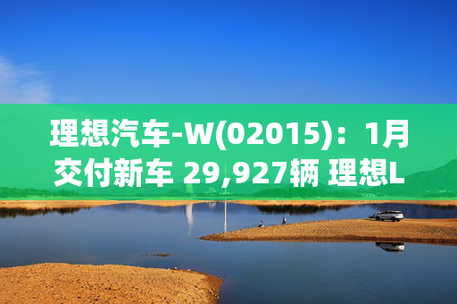 理想汽车-W(02015)：1月交付新车 29,927辆 理想L6累计交付量突破20万辆