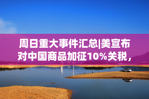 周日重大事件汇总|美宣布对中国商品加征10%关税，商务部回应