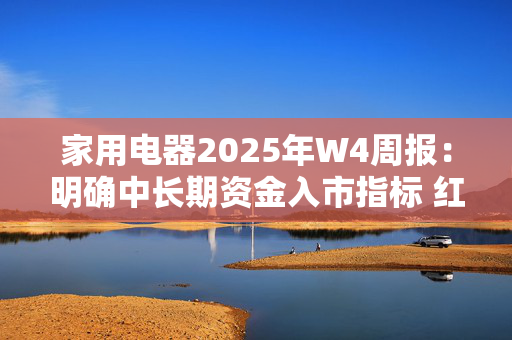 家用电器2025年W4周报：明确中长期资金入市指标 红利标的受益