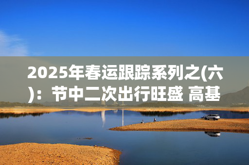 2025年春运跟踪系列之(六)：节中二次出行旺盛 高基数致增速回落