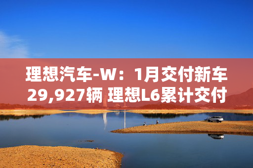 理想汽车-W：1月交付新车29,927辆 理想L6累计交付量突破20万辆