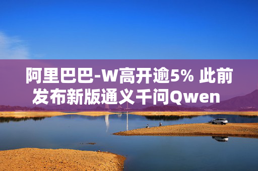 阿里巴巴-W高开逾5% 此前发布新版通义千问Qwen 2.5-Max AI模型