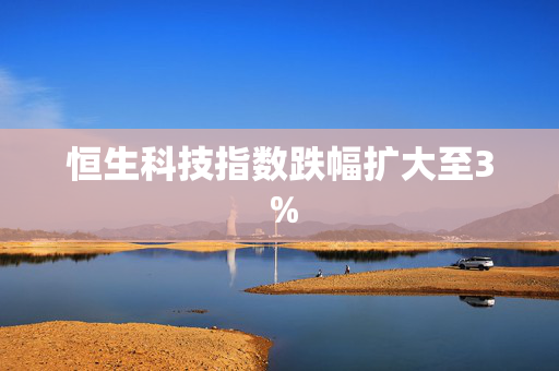 恒生科技指数跌幅扩大至3％