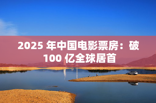 2025 年中国电影票房：破 100 亿全球居首