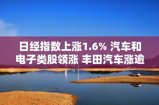 日经指数上涨1.6% 汽车和电子类股领涨 丰田汽车涨逾3%