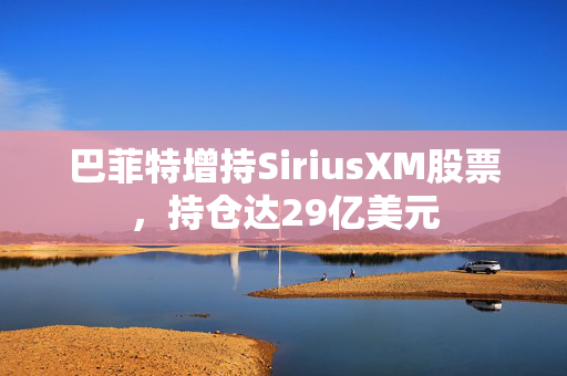 巴菲特增持SiriusXM股票，持仓达29亿美元