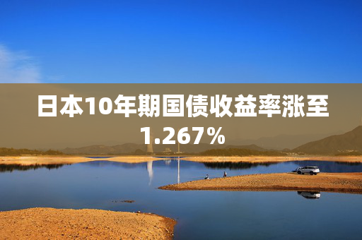 日本10年期国债收益率涨至1.267%