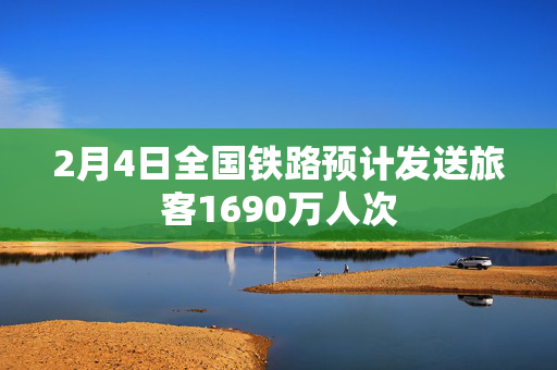 2月4日全国铁路预计发送旅客1690万人次