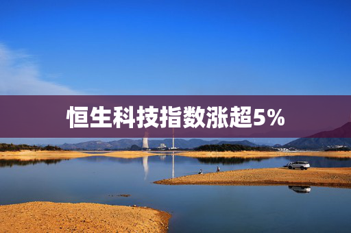 恒生科技指数涨超5%