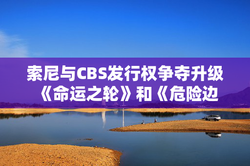 索尼与CBS发行权争夺升级 《命运之轮》和《危险边缘!》归属成焦点