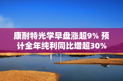 康耐特光学早盘涨超9% 预计全年纯利同比增超30%