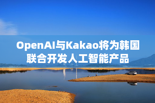 OpenAI与Kakao将为韩国联合开发人工智能产品