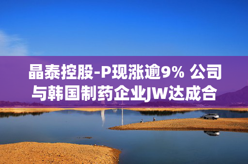 晶泰控股-P现涨逾9% 公司与韩国制药企业JW达成合作