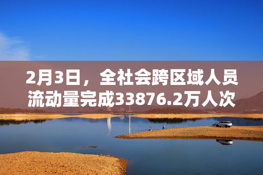 2月3日，全社会跨区域人员流动量完成33876.2万人次