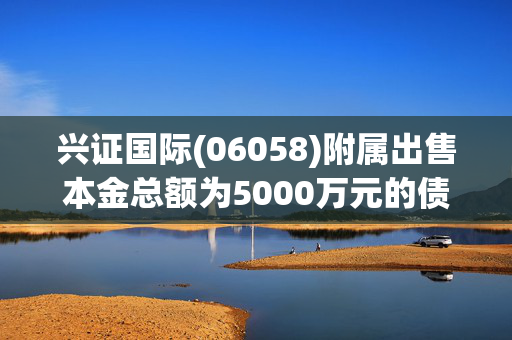 兴证国际(06058)附属出售本金总额为5000万元的债券