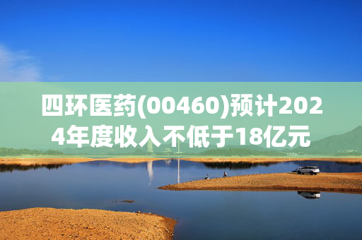 四环医药(00460)预计2024年度收入不低于18亿元