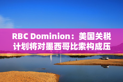 RBC Dominion：美国关税计划将对墨西哥比索构成压力