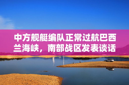 中方舰艇编队正常过航巴西兰海峡，南部战区发表谈话