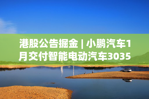 港股公告掘金 | 小鹏汽车1月交付智能电动汽车30350辆 同比增长268%