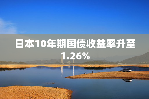 日本10年期国债收益率升至1.26%