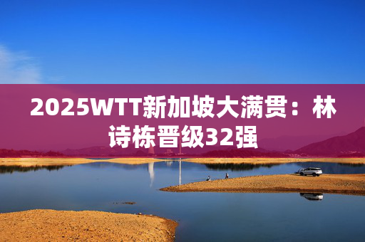 2025WTT新加坡大满贯：林诗栋晋级32强