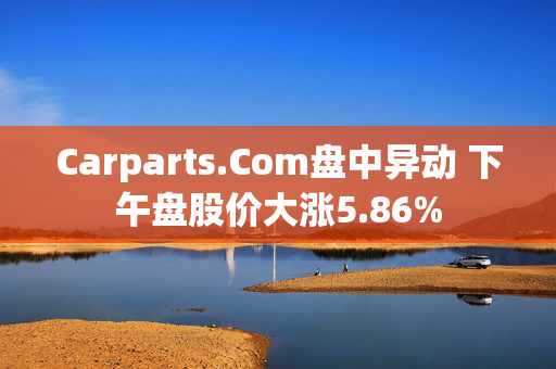 Carparts.Com盘中异动 下午盘股价大涨5.86%