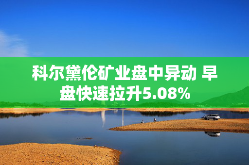 科尔黛伦矿业盘中异动 早盘快速拉升5.08%