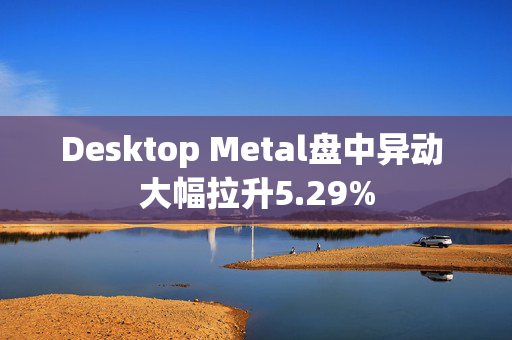 Desktop Metal盘中异动 大幅拉升5.29%