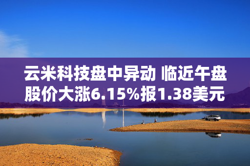 云米科技盘中异动 临近午盘股价大涨6.15%报1.38美元