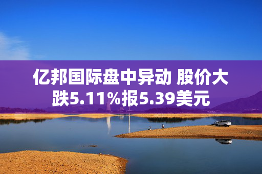 亿邦国际盘中异动 股价大跌5.11%报5.39美元