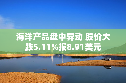 海洋产品盘中异动 股价大跌5.11%报8.91美元