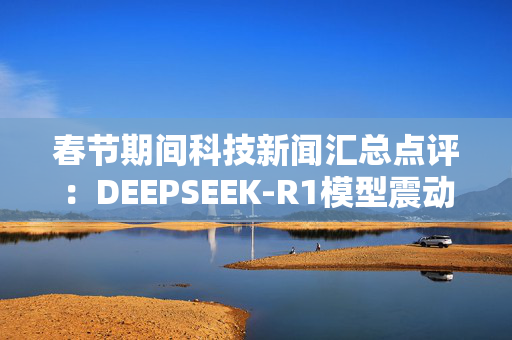 春节期间科技新闻汇总点评：DEEPSEEK-R1模型震动科技圈 海外大厂财报密集发布