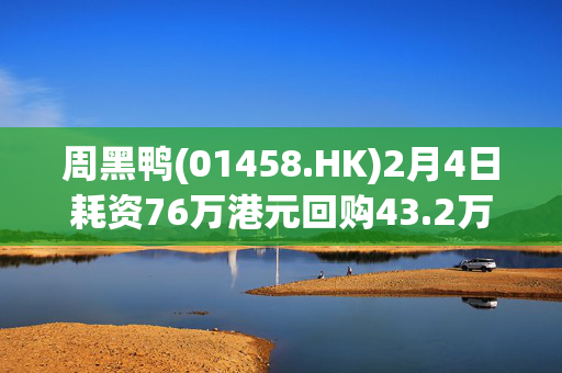 周黑鸭(01458.HK)2月4日耗资76万港元回购43.2万股