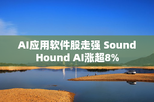 AI应用软件股走强 SoundHound AI涨超8%