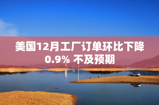 美国12月工厂订单环比下降0.9% 不及预期