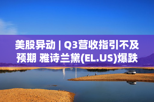 美股异动 | Q3营收指引不及预期 雅诗兰黛(EL.US)爆跌超19%