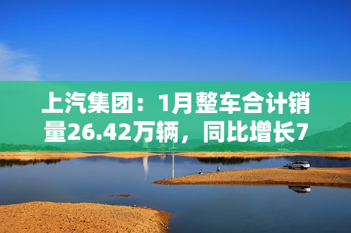 上汽集团：1月整车合计销量26.42万辆，同比增长7.86%