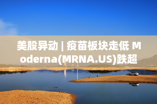 美股异动 | 疫苗板块走低 Moderna(MRNA.US)跌超5%