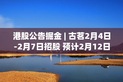 港股公告掘金 | 古茗2月4日-2月7日招股 预计2月12日上市