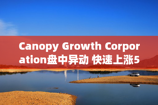 Canopy Growth Corporation盘中异动 快速上涨5.08%