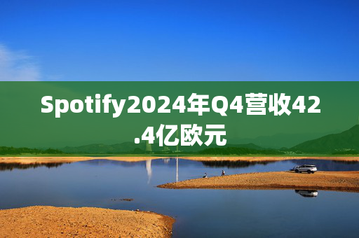 Spotify2024年Q4营收42.4亿欧元