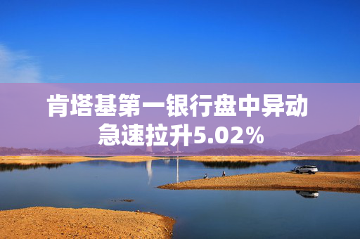 肯塔基第一银行盘中异动 急速拉升5.02%