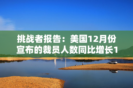 挑战者报告：美国12月份宣布的裁员人数同比增长11.4%