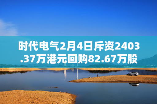 时代电气2月4日斥资2403.37万港元回购82.67万股