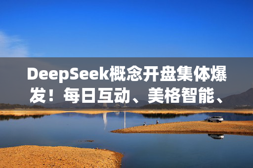 DeepSeek概念开盘集体爆发！每日互动、美格智能、天娱数科、航锦科技、南威软件等竞价涨停