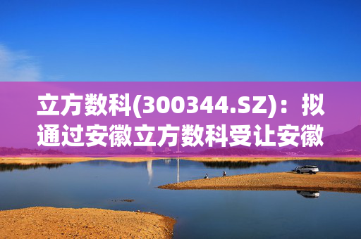 立方数科(300344.SZ)：拟通过安徽立方数科受让安徽云掌92%合伙份额