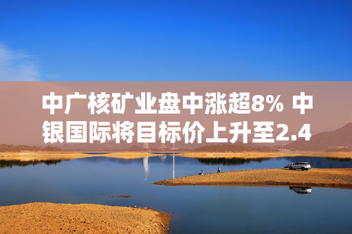 中广核矿业盘中涨超8% 中银国际将目标价上升至2.40港元